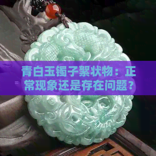 青白玉镯子絮状物：正常现象还是存在问题？