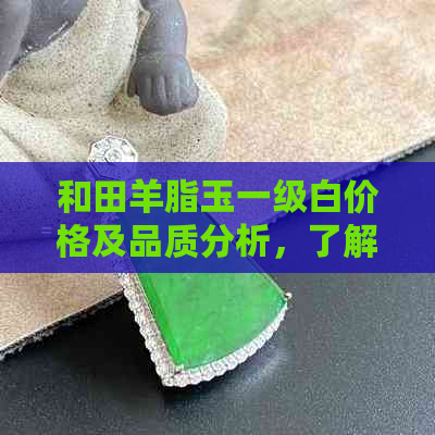 和田羊脂玉一级白价格及品质分析，了解每克所需费用