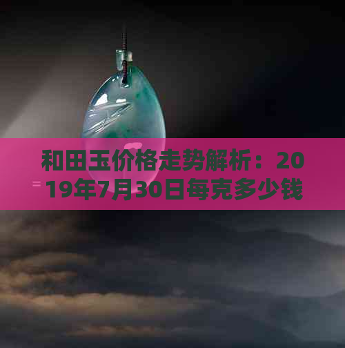 和田玉价格走势解析：2019年7月30日每克多少钱？