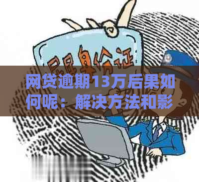 网贷逾期13万后果如何呢：解决方法和影响全解析