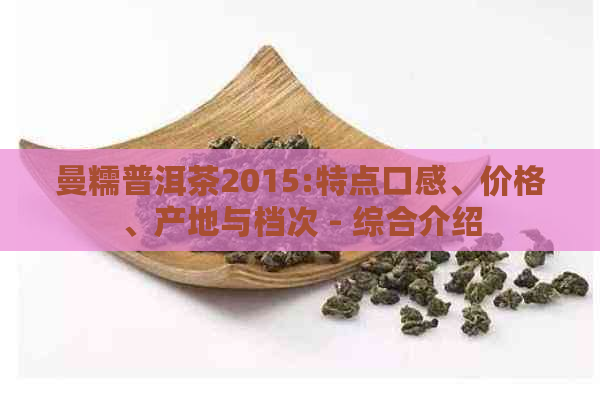 曼糯普洱茶2015:特点口感、价格、产地与档次 - 综合介绍