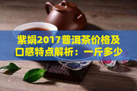 紫娟2017普洱茶价格及口感特点解析：一斤多少钱？生茶和熟茶的区别在哪里？