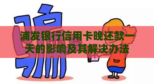 浦发银行信用卡晚还款一天的影响及其解决办法