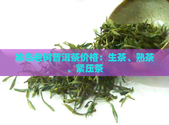 冰岛老树普洱茶价格：生茶、熟茶、紧压茶