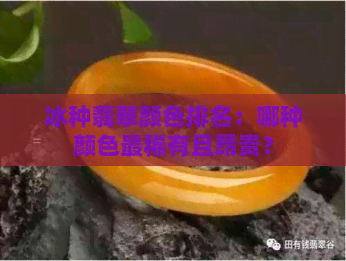 冰种翡翠颜色排名：哪种颜色最稀有且昂贵？