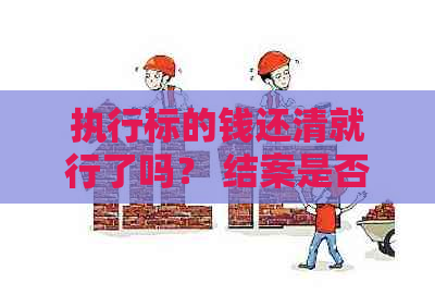 执行标的钱还清就行了吗？ 结案是否仅需还清金额？