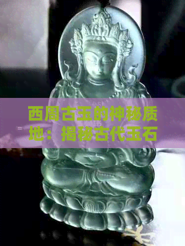 西周古玉的神秘质地：揭秘古代玉石的精湛工艺和独特价值