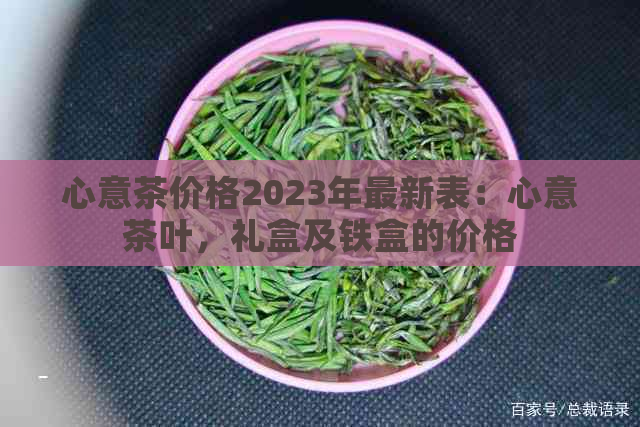 心意茶价格2023年最新表：心意茶叶，礼盒及铁盒的价格