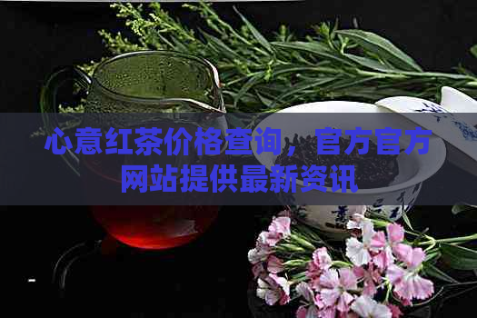 心意红茶价格查询，官方官方网站提供最新资讯