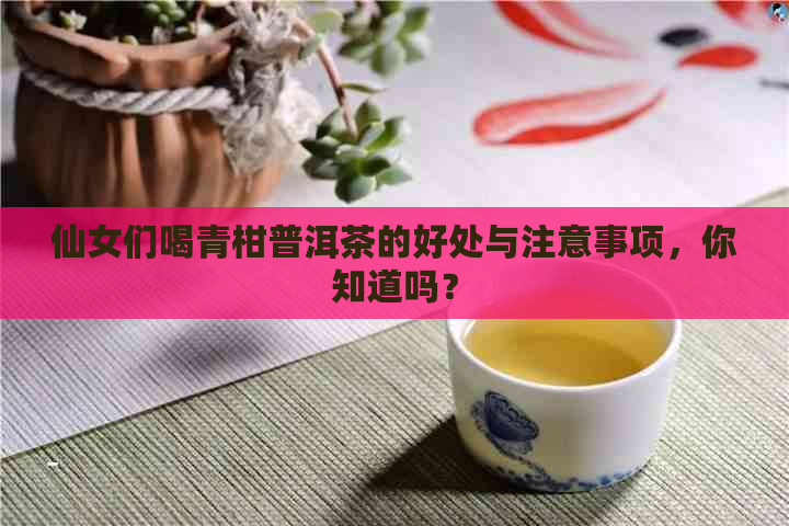 仙女们喝青柑普洱茶的好处与注意事项，你知道吗？