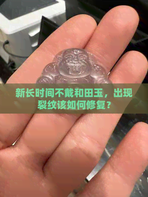 新长时间不戴和田玉，出现裂纹该如何修复？