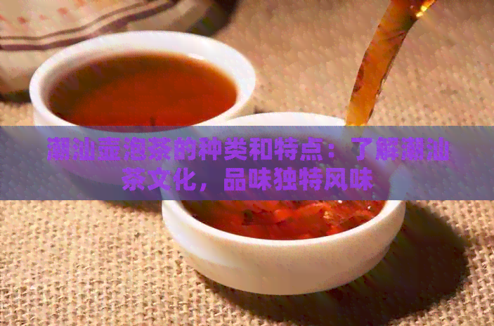 潮汕壶泡茶的种类和特点：了解潮汕茶文化，品味独特风味