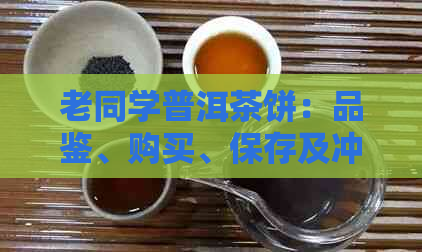 老同学普洱茶饼：品鉴、购买、保存及冲泡全攻略，让每一片都充满故事与美味