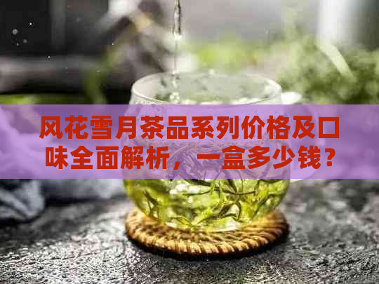 风花雪月茶品系列价格及口味全面解析，一盒多少钱？