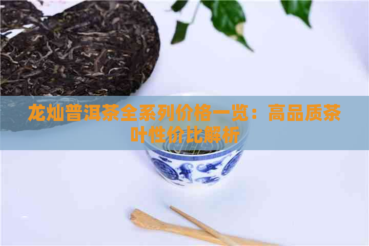 龙灿普洱茶全系列价格一览：高品质茶叶性价比解析