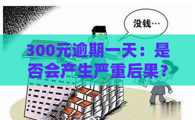 300元逾期一天：是否会产生严重后果？