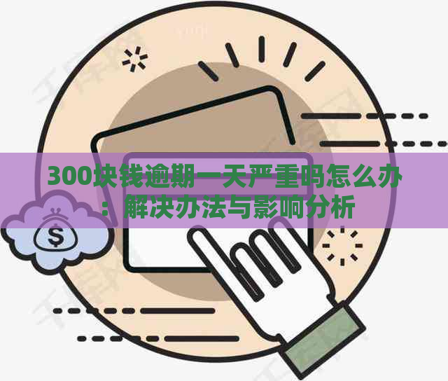 300块钱逾期一天严重吗怎么办：解决办法与影响分析