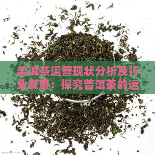 普洱茶运营现状分析及行业发展：探究普洱茶的运营模式与市场现状