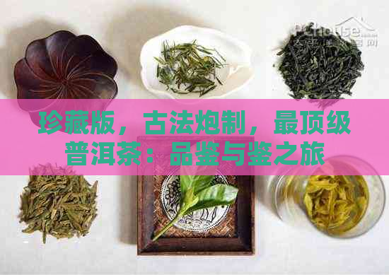 珍藏版，古法炮制，最顶级普洱茶：品鉴与鉴之旅