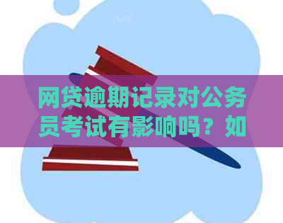 网贷逾期记录对公务员考试有影响吗？如何解决这个问题？