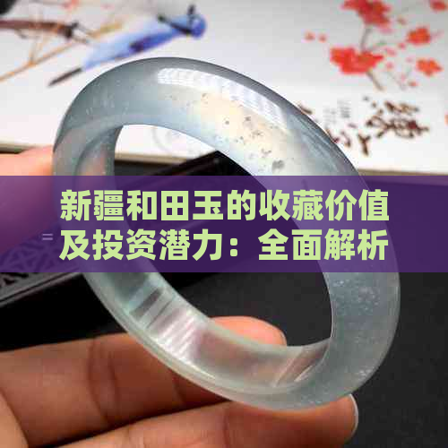 新疆和田玉的收藏价值及投资潜力：全面解析与前景展望