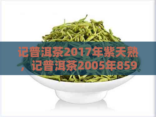 记普洱茶2017年紫天熟，记普洱茶2005年8592金奖，记普洱茶2023金奖。