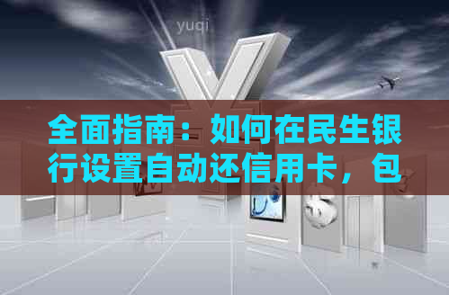 全面指南：如何在民生银行设置自动还信用卡，包括步骤、时间表和注意事项