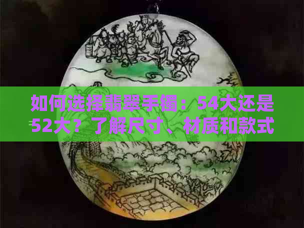 如何选择翡翠手镯：54大还是52大？了解尺寸、材质和款式的影响因素