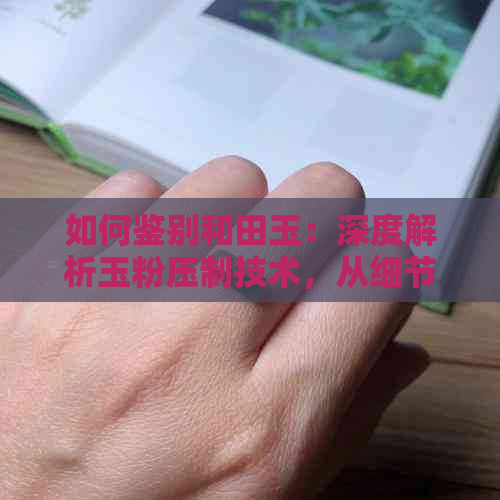 如何鉴别和田玉：深度解析玉粉压制技术，从细节中找出真伪