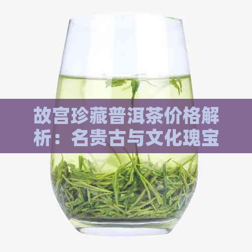 故宫珍藏普洱茶价格解析：名贵古与文化瑰宝的结合