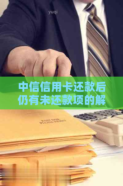 中信信用卡还款后仍有未还款项的解决方法及账单显示问题分析