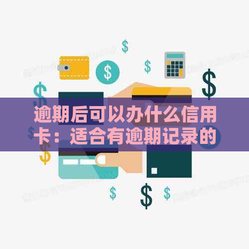 逾期后可以办什么信用卡：适合有逾期记录的用户的推荐及申请指南