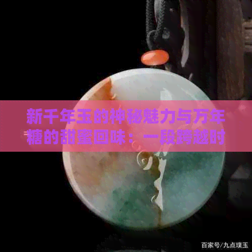 新千年玉的神秘魅力与万年糖的甜蜜回味：一段跨越时空的情感故事