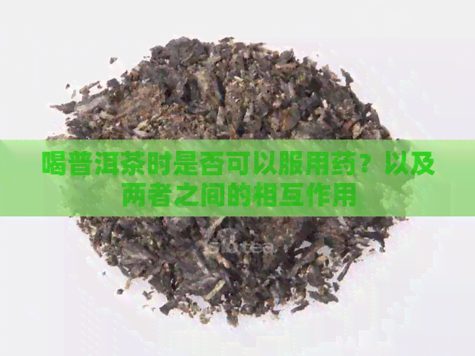 喝普洱茶时是否可以服用药？以及两者之间的相互作用