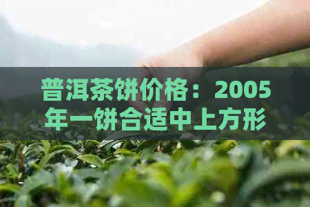 普洱茶饼价格：2005年一饼合适中上方形多少钱一个？