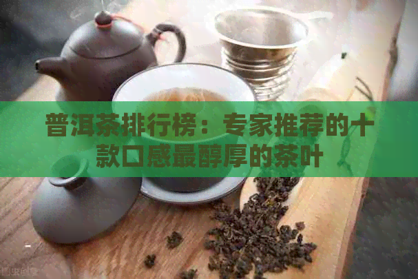 普洱茶排行榜：专家推荐的十款口感最醇厚的茶叶