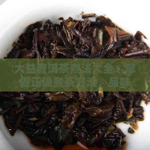 大益普洱茶煮法大全：掌握正确煮茶方法，品味醇厚口感