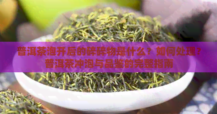 普洱茶泡开后的碎碎物是什么？如何处理？普洱茶冲泡与品鉴的完整指南