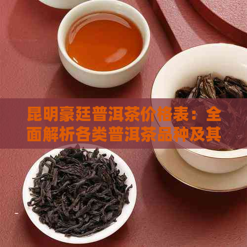 昆明豪廷普洱茶价格表：全面解析各类普洱茶品种及其市场价