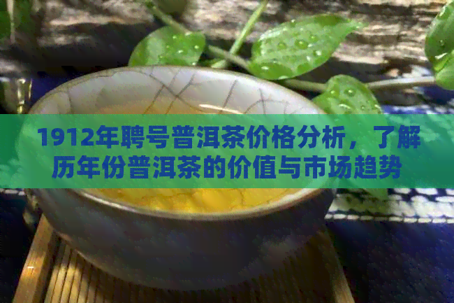 1912年聘号普洱茶价格分析，了解历年份普洱茶的价值与市场趋势