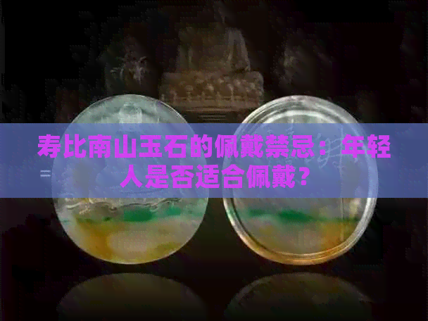 寿比南山玉石的佩戴禁忌：年轻人是否适合佩戴？