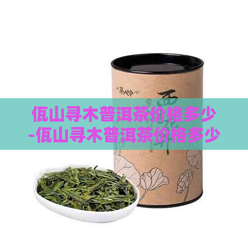 佤山寻木普洱茶价格多少-佤山寻木普洱茶价格多少钱一斤