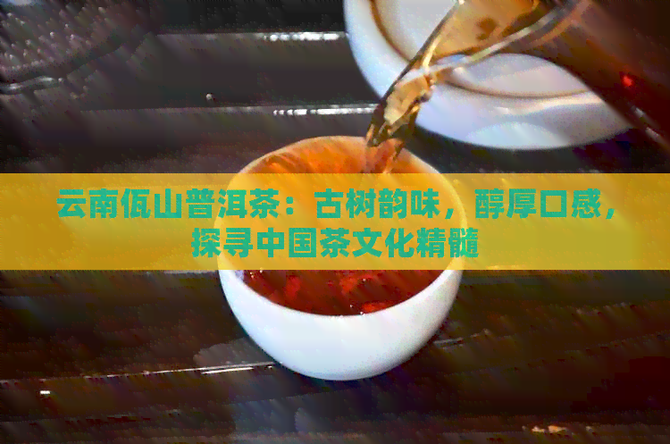 云南佤山普洱茶：古树韵味，醇厚口感，探寻中国茶文化精髓