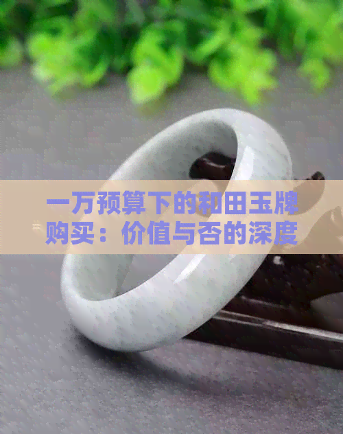 一万预算下的和田玉牌购买：价值与否的深度解析