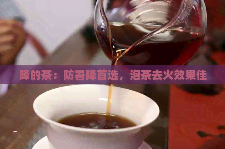 降的茶：防暑降首选，泡茶去火效果佳