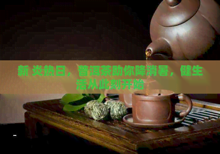 新 炎热日，普洱茶助你降消暑，健生活从此刻开始