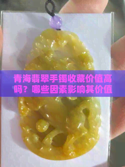 青海翡翠手镯收藏价值高吗？哪些因素影响其价值？