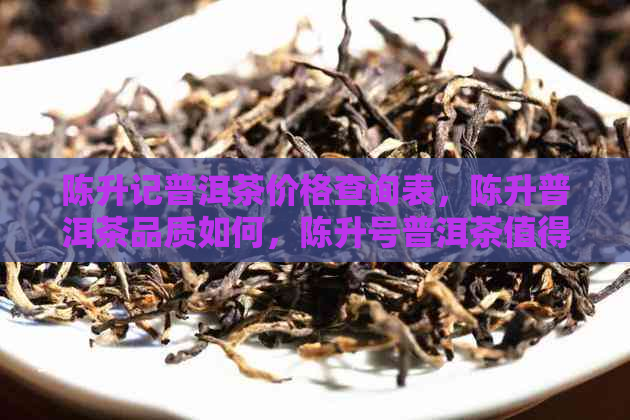 陈升记普洱茶价格查询表，陈升普洱茶品质如何，陈升号普洱茶值得收藏吗？