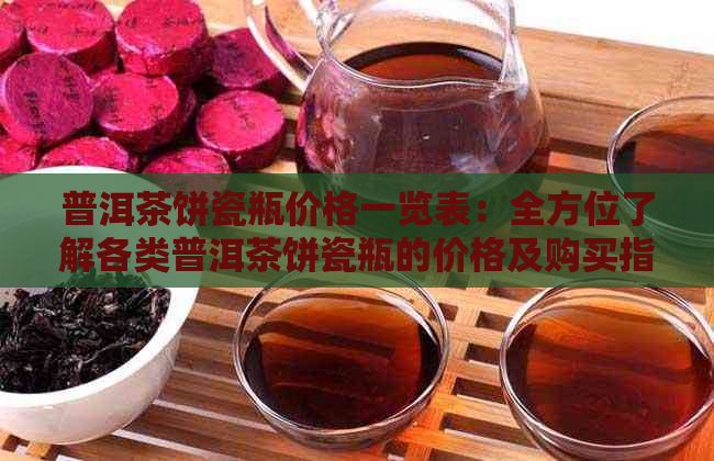 普洱茶饼瓷瓶价格一览表：全方位了解各类普洱茶饼瓷瓶的价格及购买指南