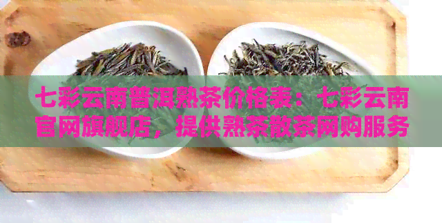 七彩云南普洱熟茶价格表：七彩云南官网旗舰店，提供熟茶散茶网购服务。